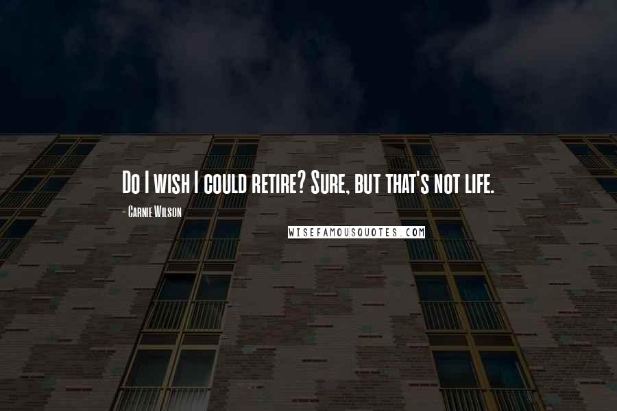 Carnie Wilson Quotes: Do I wish I could retire? Sure, but that's not life.