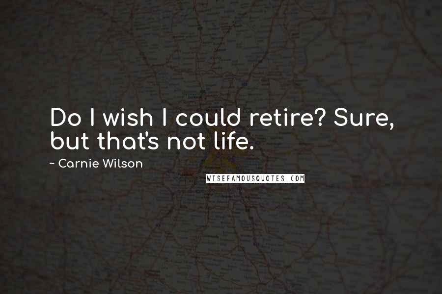 Carnie Wilson Quotes: Do I wish I could retire? Sure, but that's not life.