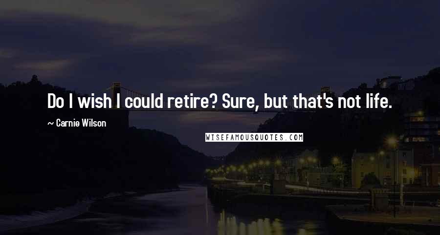 Carnie Wilson Quotes: Do I wish I could retire? Sure, but that's not life.