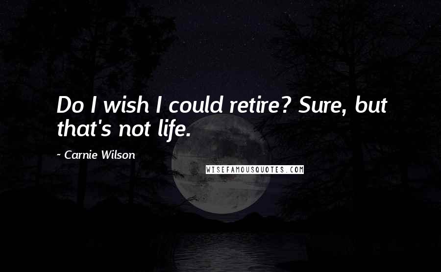 Carnie Wilson Quotes: Do I wish I could retire? Sure, but that's not life.