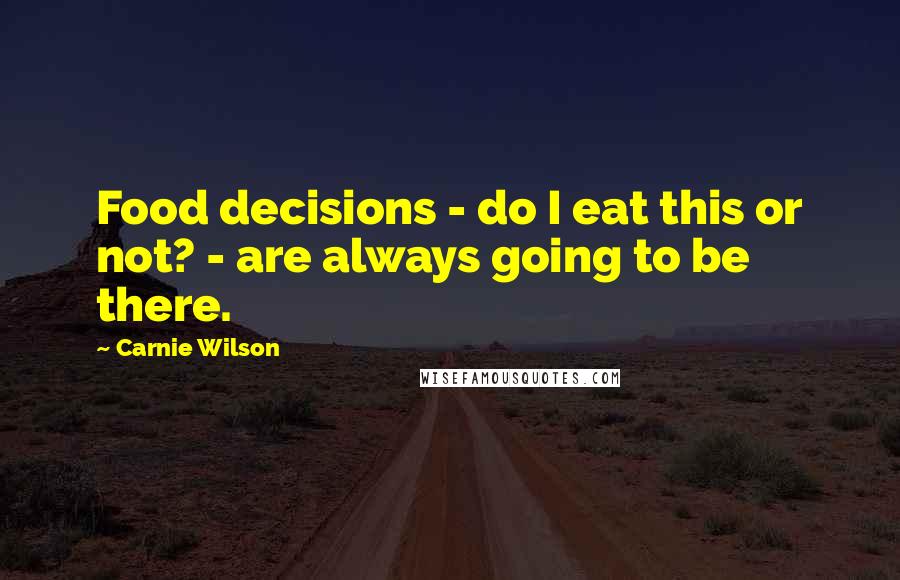 Carnie Wilson Quotes: Food decisions - do I eat this or not? - are always going to be there.