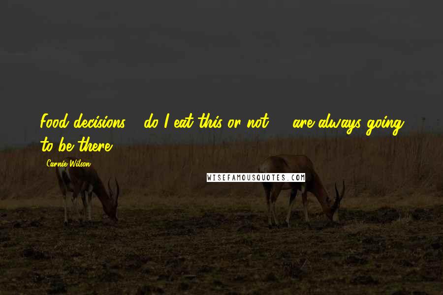 Carnie Wilson Quotes: Food decisions - do I eat this or not? - are always going to be there.