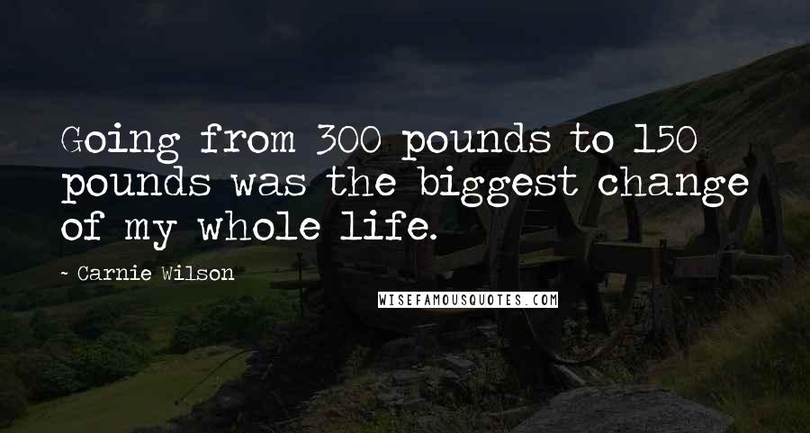 Carnie Wilson Quotes: Going from 300 pounds to 150 pounds was the biggest change of my whole life.