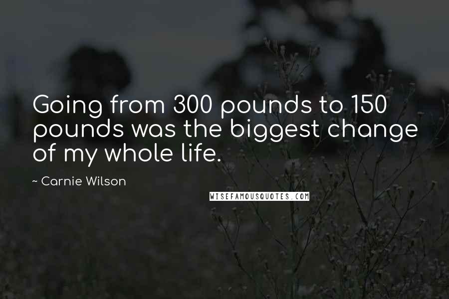 Carnie Wilson Quotes: Going from 300 pounds to 150 pounds was the biggest change of my whole life.