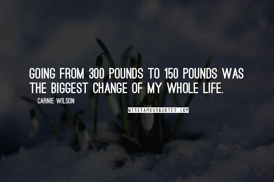 Carnie Wilson Quotes: Going from 300 pounds to 150 pounds was the biggest change of my whole life.