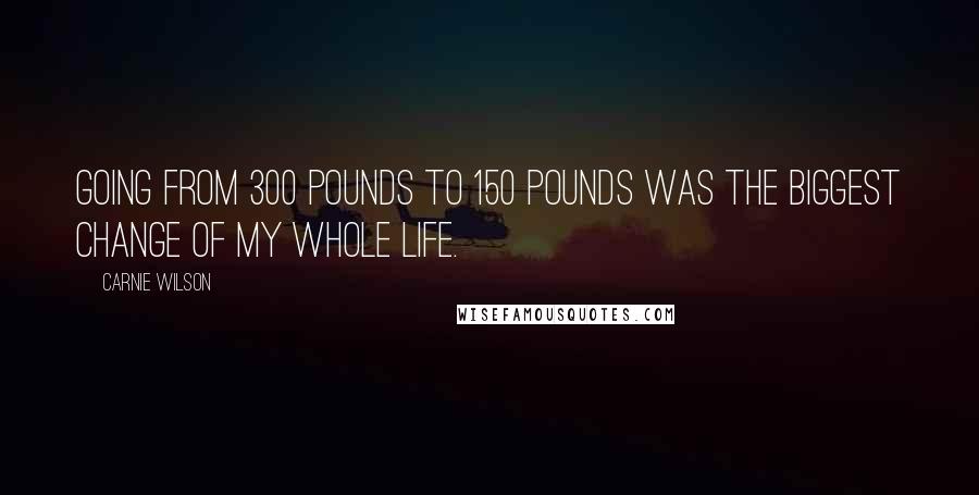 Carnie Wilson Quotes: Going from 300 pounds to 150 pounds was the biggest change of my whole life.