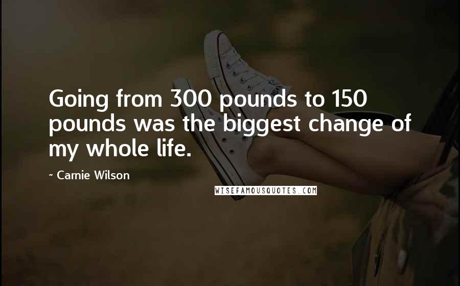 Carnie Wilson Quotes: Going from 300 pounds to 150 pounds was the biggest change of my whole life.