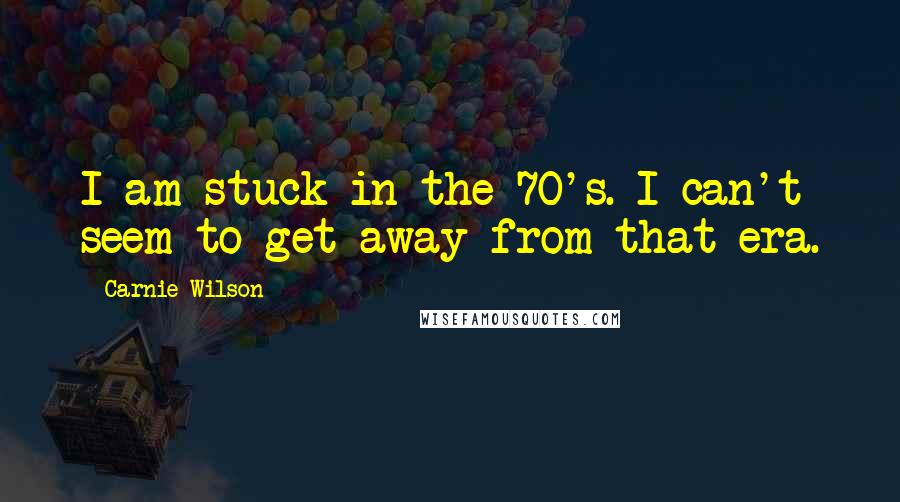 Carnie Wilson Quotes: I am stuck in the 70's. I can't seem to get away from that era.