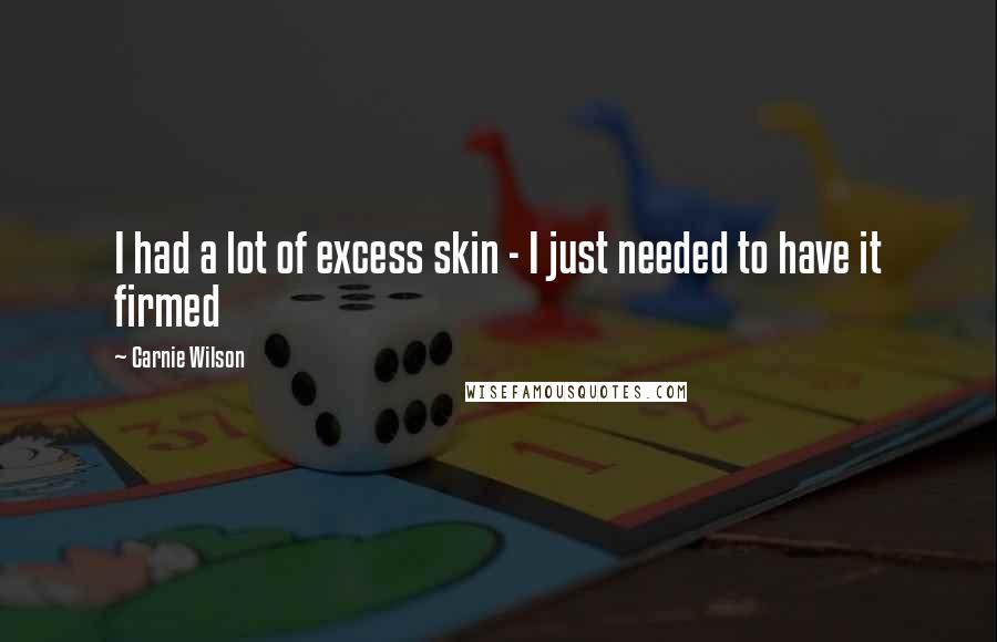 Carnie Wilson Quotes: I had a lot of excess skin - I just needed to have it firmed