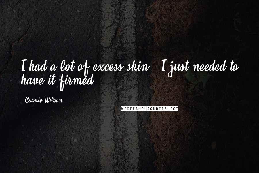 Carnie Wilson Quotes: I had a lot of excess skin - I just needed to have it firmed