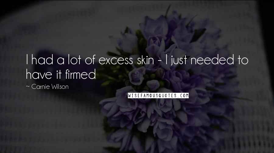Carnie Wilson Quotes: I had a lot of excess skin - I just needed to have it firmed