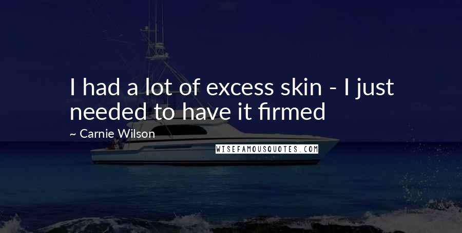 Carnie Wilson Quotes: I had a lot of excess skin - I just needed to have it firmed