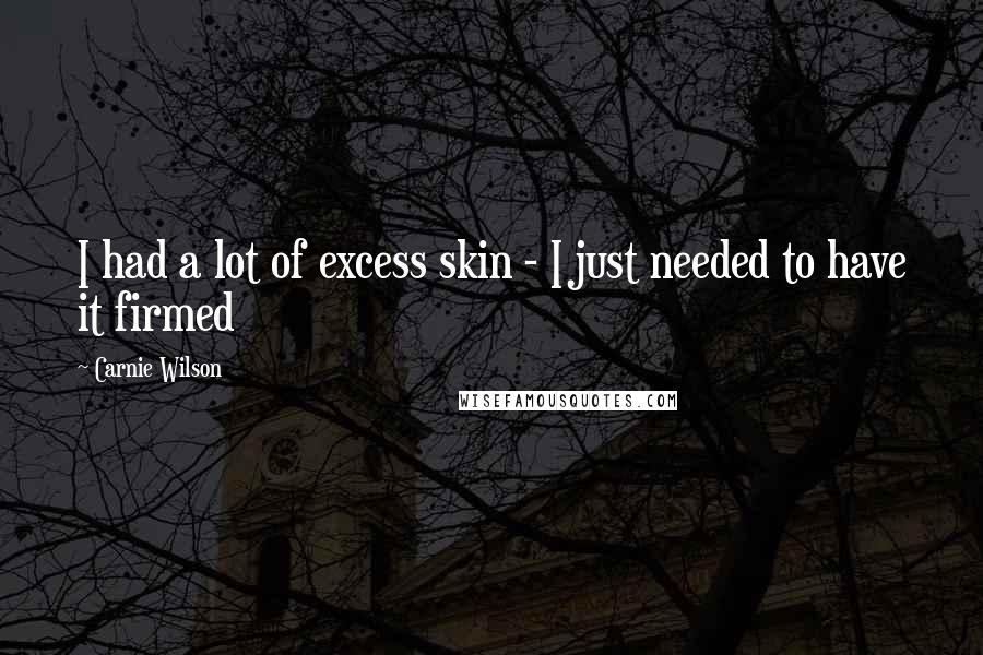 Carnie Wilson Quotes: I had a lot of excess skin - I just needed to have it firmed