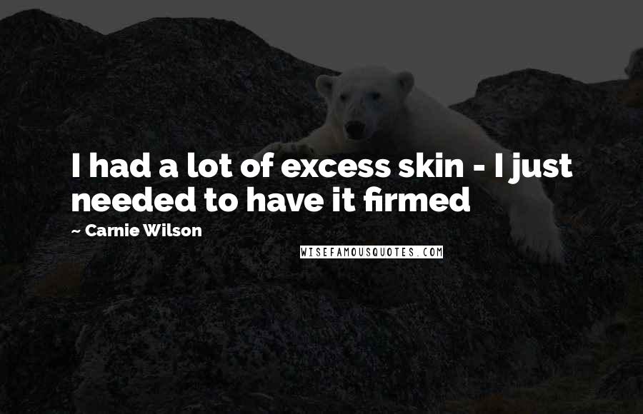 Carnie Wilson Quotes: I had a lot of excess skin - I just needed to have it firmed