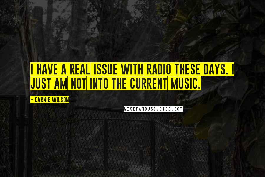 Carnie Wilson Quotes: I have a real issue with radio these days. I just am not into the current music.