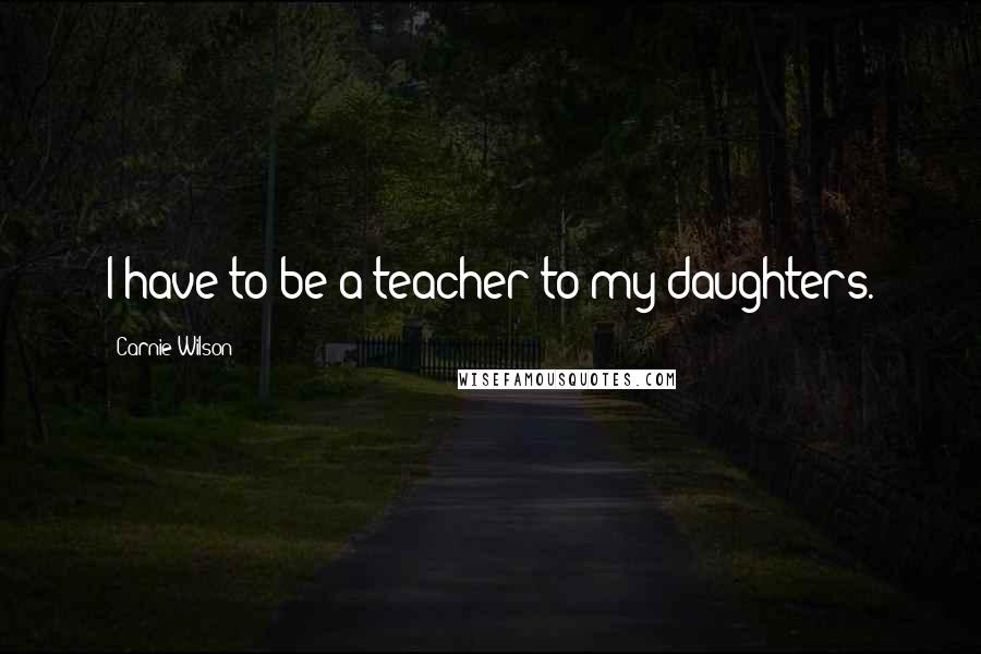 Carnie Wilson Quotes: I have to be a teacher to my daughters.