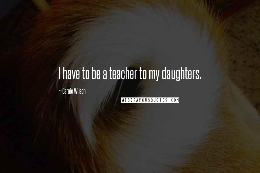 Carnie Wilson Quotes: I have to be a teacher to my daughters.