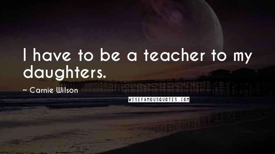 Carnie Wilson Quotes: I have to be a teacher to my daughters.