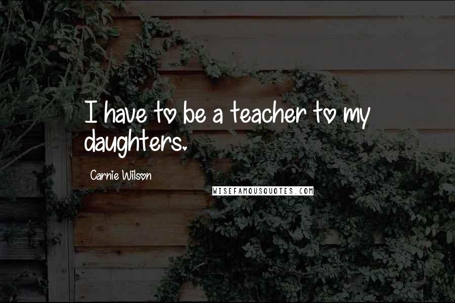 Carnie Wilson Quotes: I have to be a teacher to my daughters.