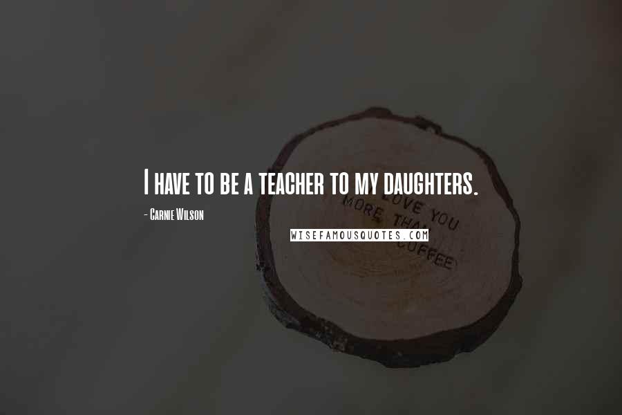 Carnie Wilson Quotes: I have to be a teacher to my daughters.