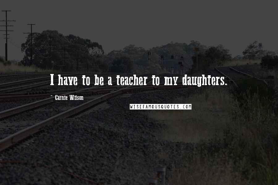 Carnie Wilson Quotes: I have to be a teacher to my daughters.