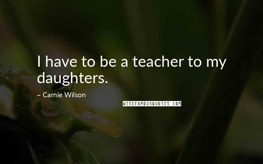 Carnie Wilson Quotes: I have to be a teacher to my daughters.