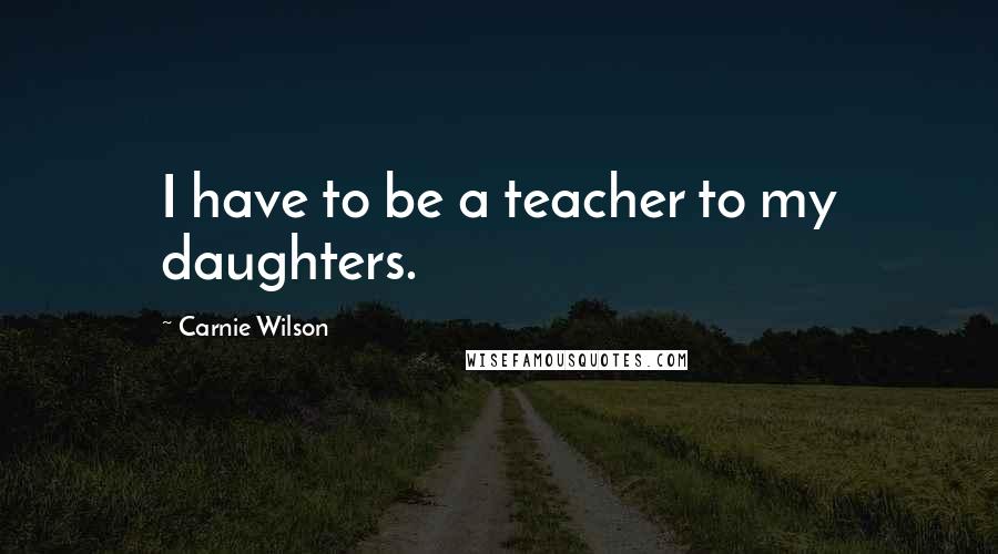 Carnie Wilson Quotes: I have to be a teacher to my daughters.