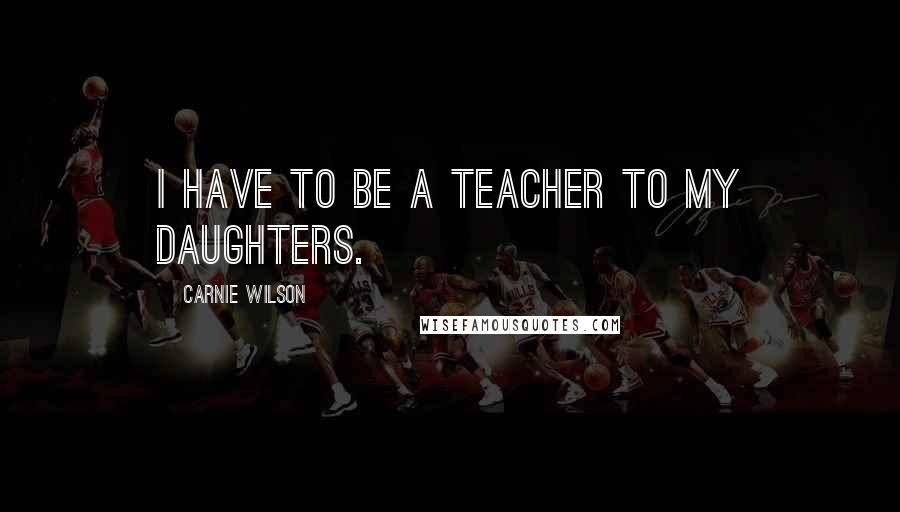 Carnie Wilson Quotes: I have to be a teacher to my daughters.