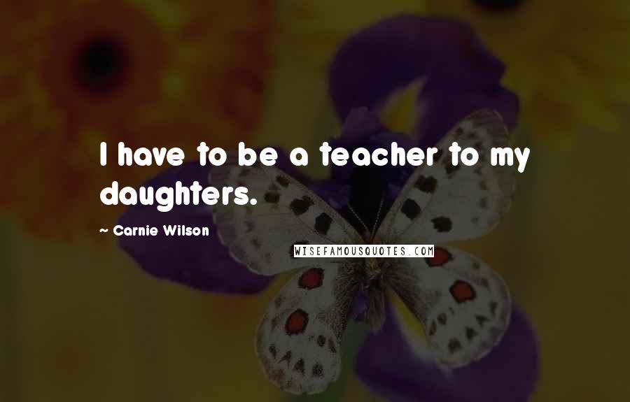 Carnie Wilson Quotes: I have to be a teacher to my daughters.