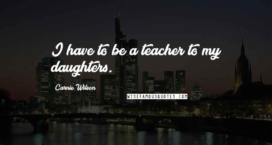 Carnie Wilson Quotes: I have to be a teacher to my daughters.