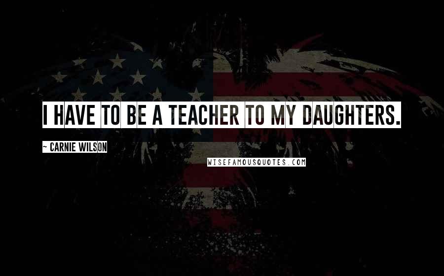 Carnie Wilson Quotes: I have to be a teacher to my daughters.