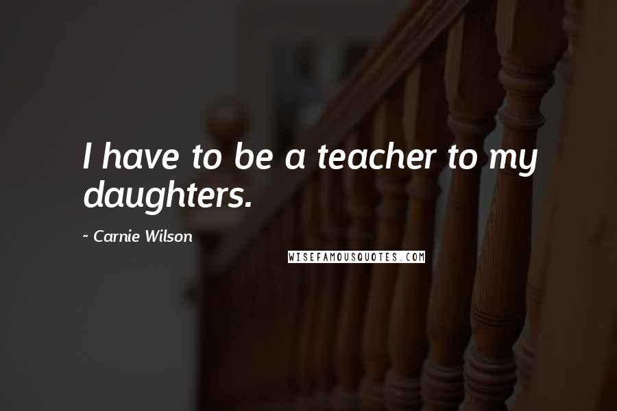 Carnie Wilson Quotes: I have to be a teacher to my daughters.