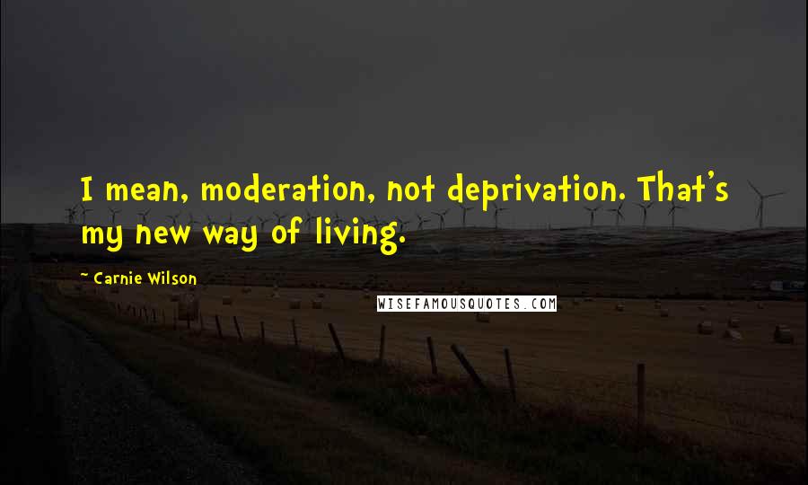 Carnie Wilson Quotes: I mean, moderation, not deprivation. That's my new way of living.