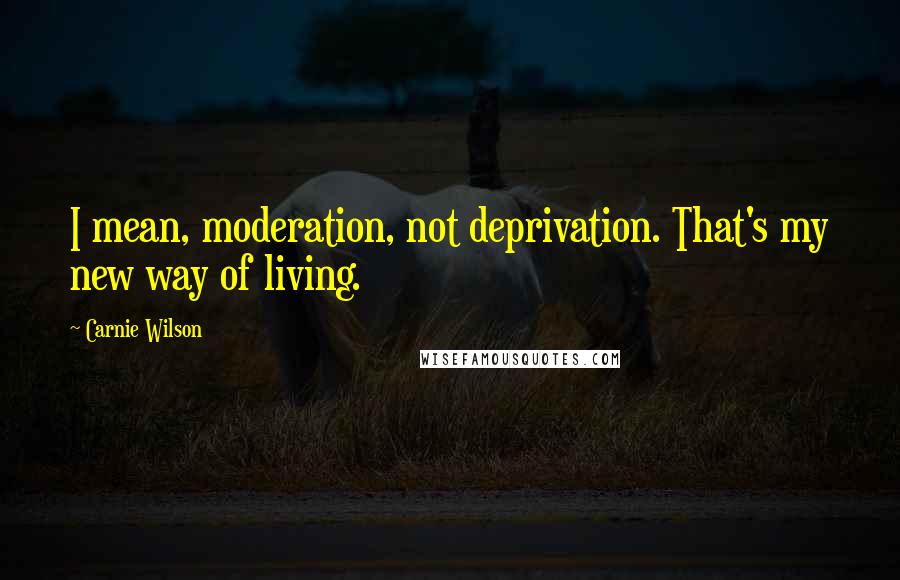Carnie Wilson Quotes: I mean, moderation, not deprivation. That's my new way of living.