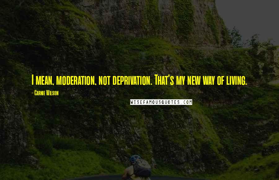 Carnie Wilson Quotes: I mean, moderation, not deprivation. That's my new way of living.