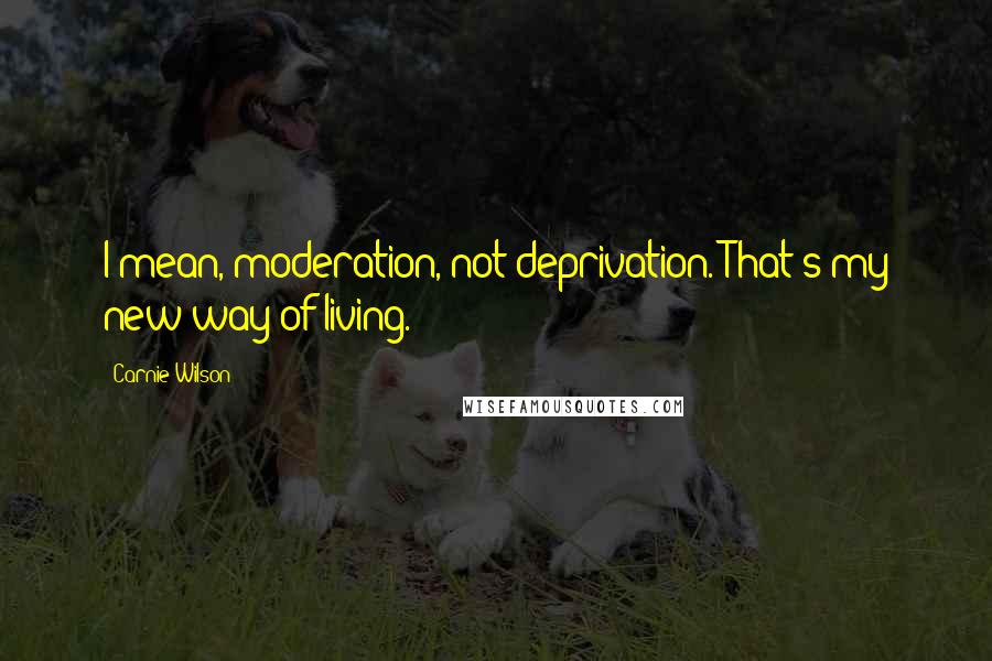 Carnie Wilson Quotes: I mean, moderation, not deprivation. That's my new way of living.