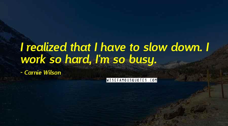 Carnie Wilson Quotes: I realized that I have to slow down. I work so hard, I'm so busy.