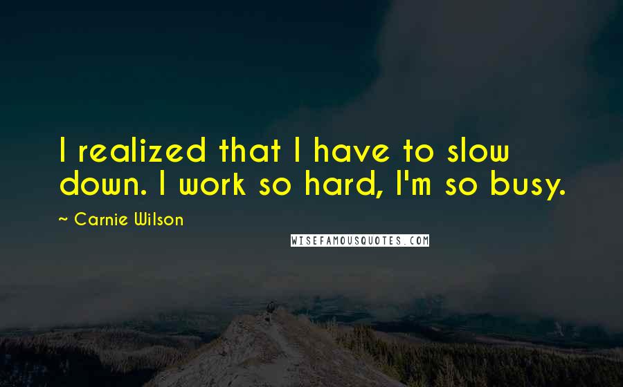 Carnie Wilson Quotes: I realized that I have to slow down. I work so hard, I'm so busy.
