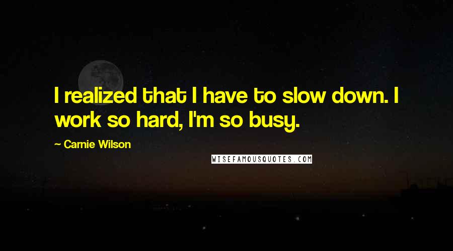Carnie Wilson Quotes: I realized that I have to slow down. I work so hard, I'm so busy.