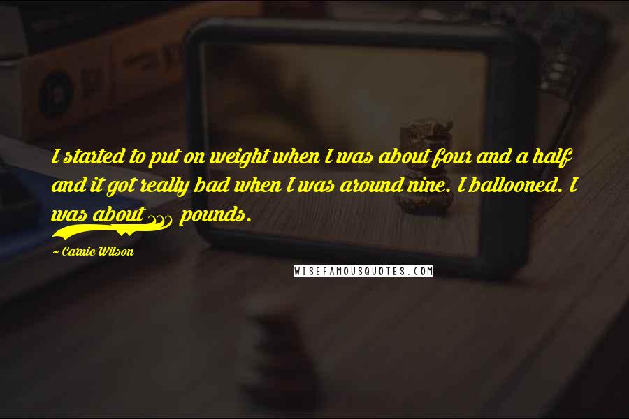 Carnie Wilson Quotes: I started to put on weight when I was about four and a half and it got really bad when I was around nine. I ballooned. I was about 110 pounds.