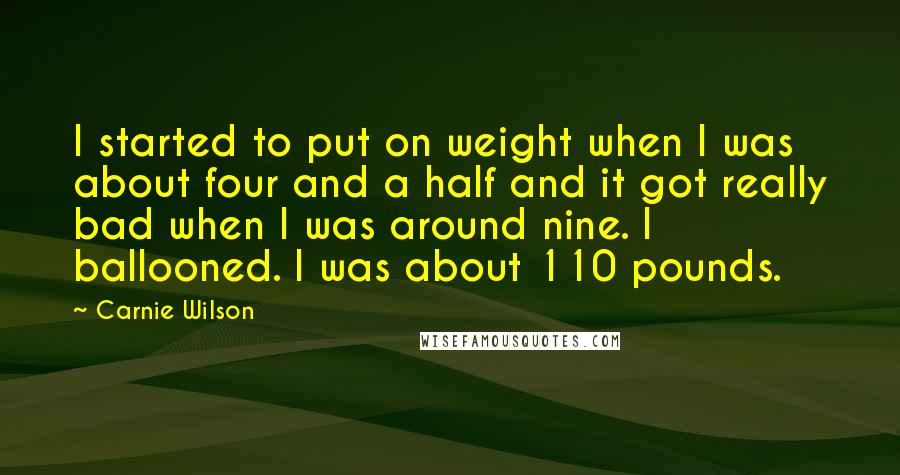 Carnie Wilson Quotes: I started to put on weight when I was about four and a half and it got really bad when I was around nine. I ballooned. I was about 110 pounds.