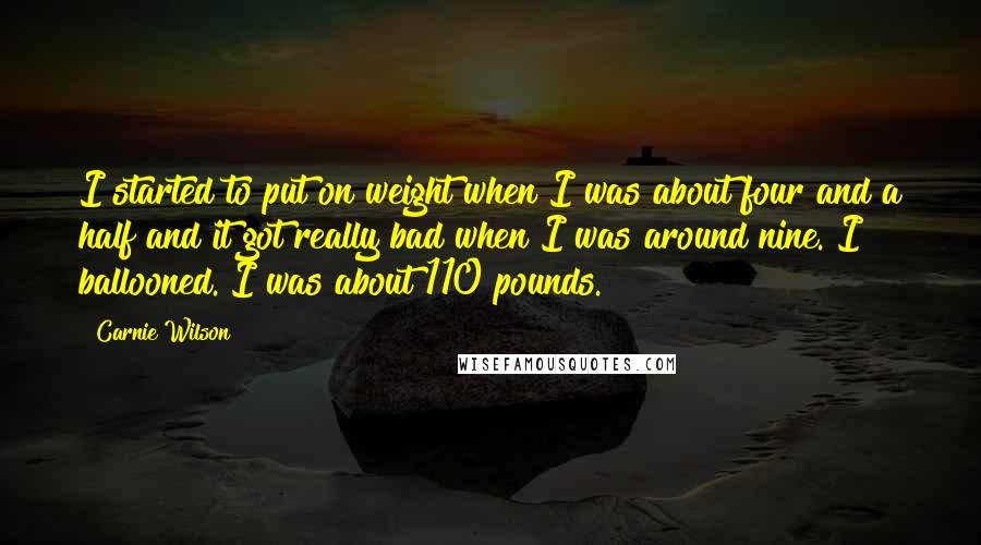 Carnie Wilson Quotes: I started to put on weight when I was about four and a half and it got really bad when I was around nine. I ballooned. I was about 110 pounds.