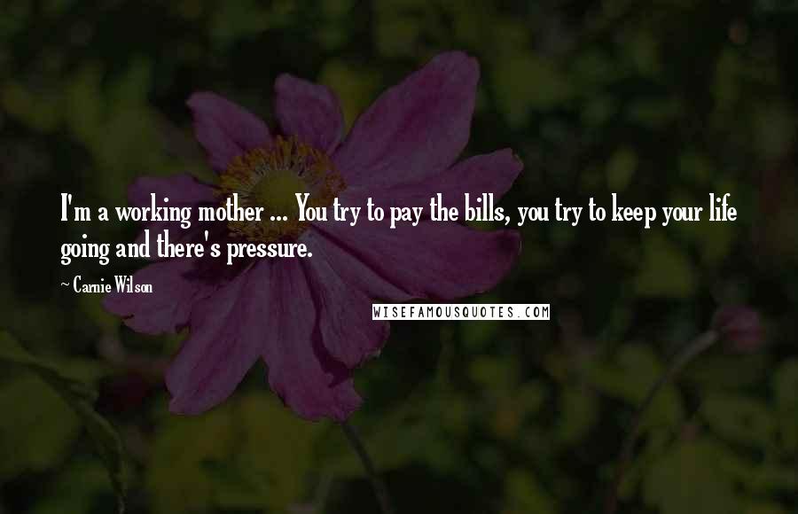 Carnie Wilson Quotes: I'm a working mother ... You try to pay the bills, you try to keep your life going and there's pressure.