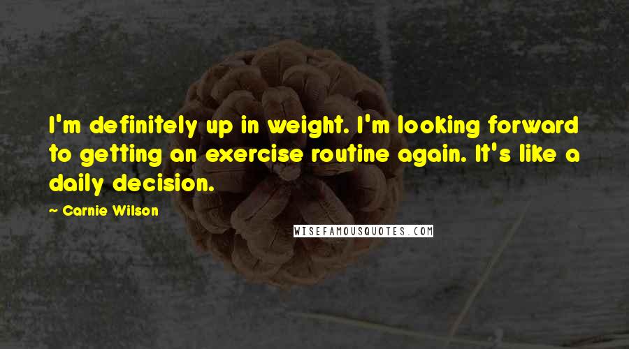 Carnie Wilson Quotes: I'm definitely up in weight. I'm looking forward to getting an exercise routine again. It's like a daily decision.
