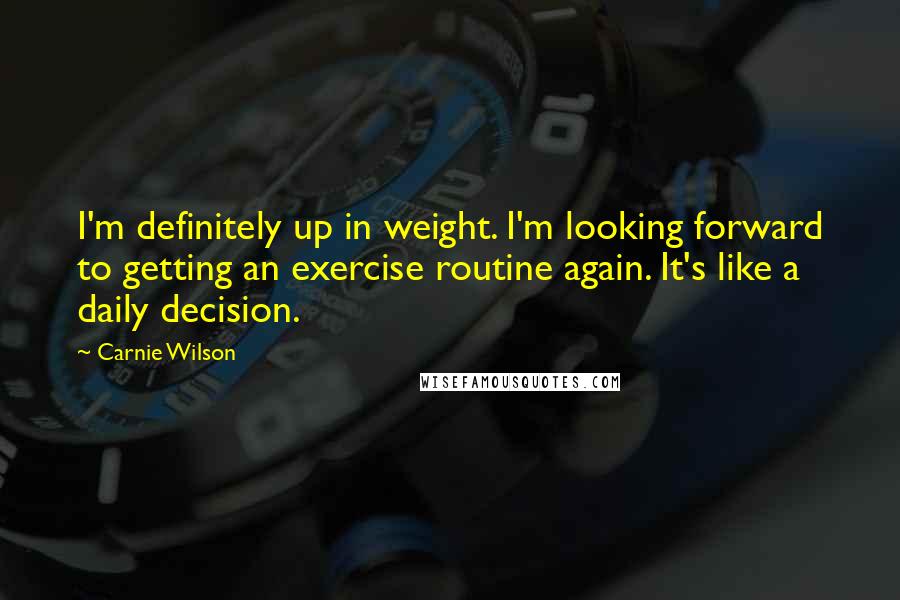 Carnie Wilson Quotes: I'm definitely up in weight. I'm looking forward to getting an exercise routine again. It's like a daily decision.