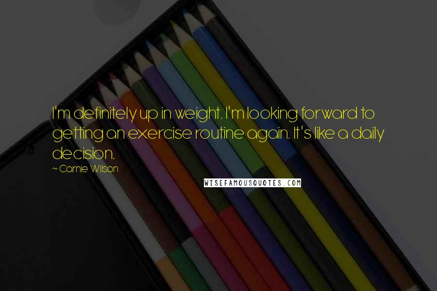 Carnie Wilson Quotes: I'm definitely up in weight. I'm looking forward to getting an exercise routine again. It's like a daily decision.