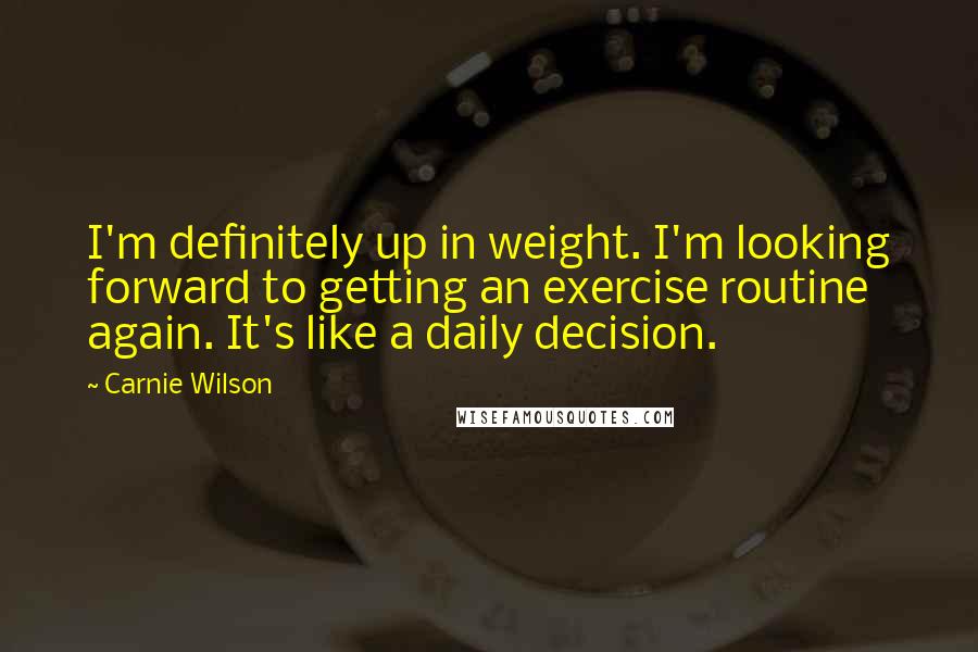 Carnie Wilson Quotes: I'm definitely up in weight. I'm looking forward to getting an exercise routine again. It's like a daily decision.