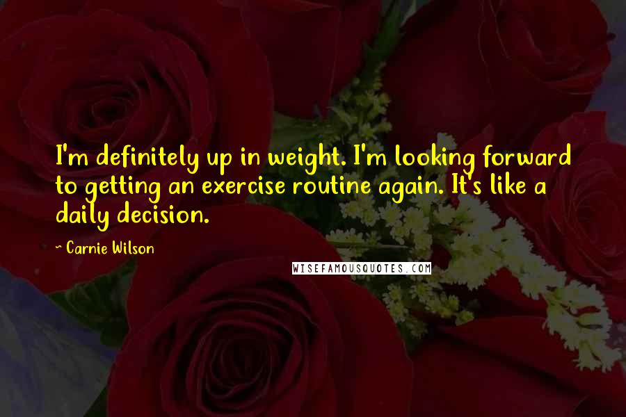 Carnie Wilson Quotes: I'm definitely up in weight. I'm looking forward to getting an exercise routine again. It's like a daily decision.