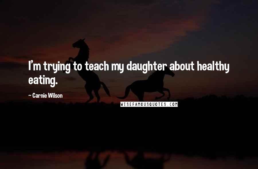 Carnie Wilson Quotes: I'm trying to teach my daughter about healthy eating.