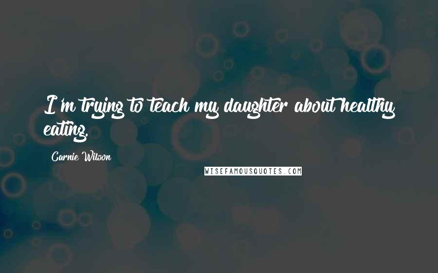 Carnie Wilson Quotes: I'm trying to teach my daughter about healthy eating.